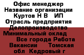 Офис-менеджер › Название организации ­ Куртов Н.В., ИП › Отрасль предприятия ­ Делопроизводство › Минимальный оклад ­ 25 000 - Все города Работа » Вакансии   . Томская обл.,Кедровый г.